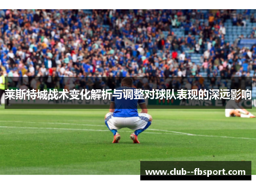 莱斯特城战术变化解析与调整对球队表现的深远影响