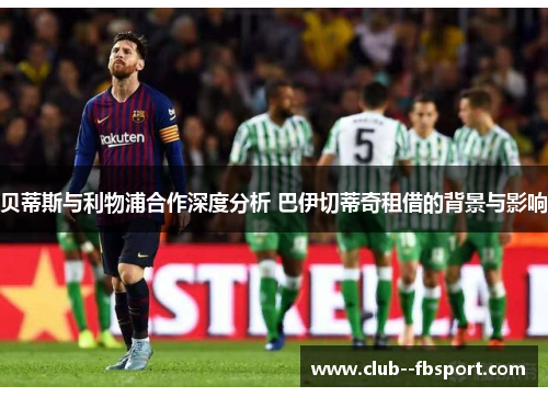贝蒂斯与利物浦合作深度分析 巴伊切蒂奇租借的背景与影响