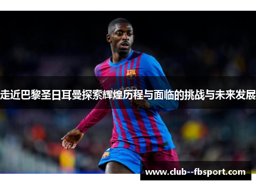 走近巴黎圣日耳曼探索辉煌历程与面临的挑战与未来发展