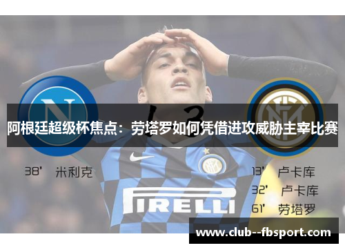 阿根廷超级杯焦点：劳塔罗如何凭借进攻威胁主宰比赛