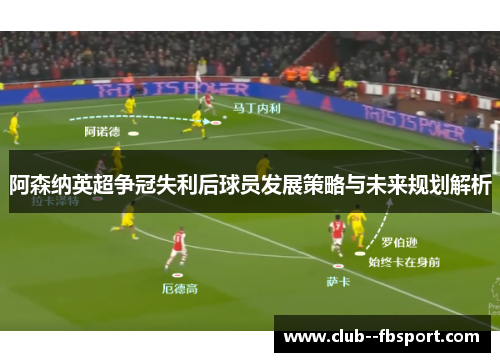 阿森纳英超争冠失利后球员发展策略与未来规划解析