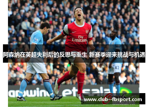 阿森纳在英超失利后的反思与重生 新赛季迎来挑战与机遇
