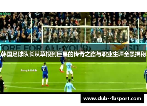 韩国足球队长从草根到巨星的传奇之路与职业生涯全景揭秘