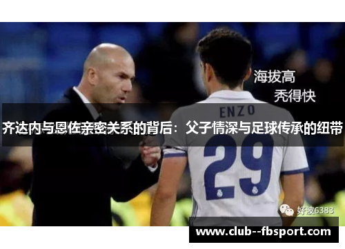 齐达内与恩佐亲密关系的背后：父子情深与足球传承的纽带