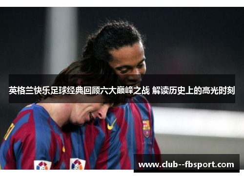英格兰快乐足球经典回顾六大巅峰之战 解读历史上的高光时刻