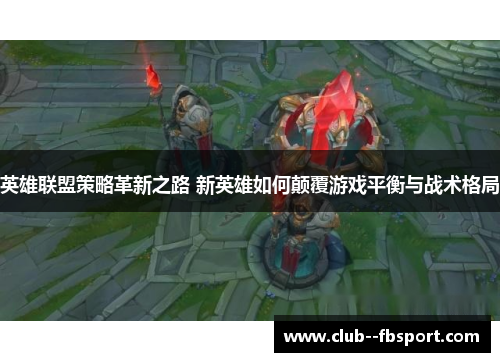 英雄联盟策略革新之路 新英雄如何颠覆游戏平衡与战术格局