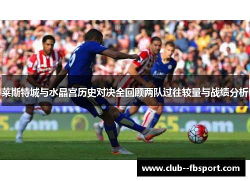 莱斯特城与水晶宫历史对决全回顾两队过往较量与战绩分析