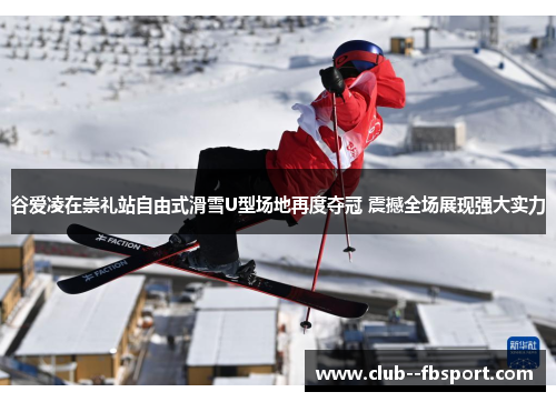 谷爱凌在崇礼站自由式滑雪U型场地再度夺冠 震撼全场展现强大实力