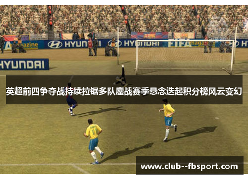 英超前四争夺战持续拉锯多队鏖战赛季悬念迭起积分榜风云变幻