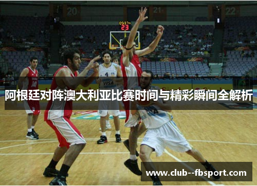 阿根廷对阵澳大利亚比赛时间与精彩瞬间全解析