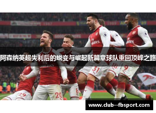 阿森纳英超失利后的蜕变与崛起新篇章球队重回顶峰之路