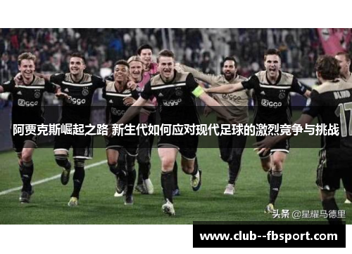阿贾克斯崛起之路 新生代如何应对现代足球的激烈竞争与挑战