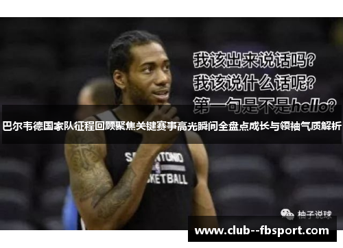 巴尔韦德国家队征程回顾聚焦关键赛事高光瞬间全盘点成长与领袖气质解析