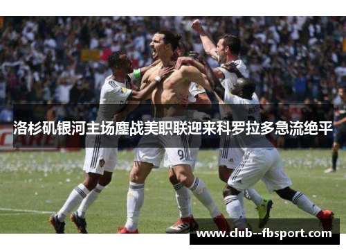 洛杉矶银河主场鏖战美职联迎来科罗拉多急流绝平