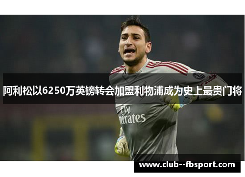 阿利松以6250万英镑转会加盟利物浦成为史上最贵门将 阿利松以6250万英镑转会加盟利物浦成为史上最贵门将