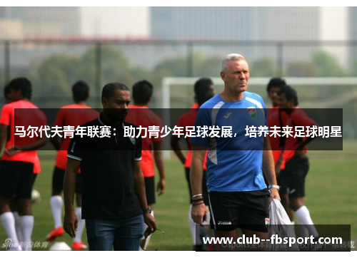 马尔代夫青年联赛：助力青少年足球发展，培养未来足球明星