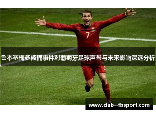 鲁本塞梅多被捕事件对葡萄牙足球声誉与未来影响深远分析