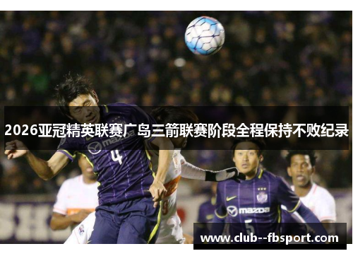 2026亚冠精英联赛广岛三箭联赛阶段全程保持不败纪录