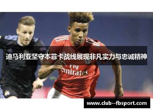 迪马利亚坚守本菲卡战线展现非凡实力与忠诚精神
