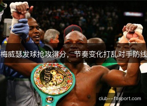 梅威瑟发球抢攻得分,节奏变化打乱对手防线 梅威瑟发球抢攻得分,节奏变化打乱对手防线