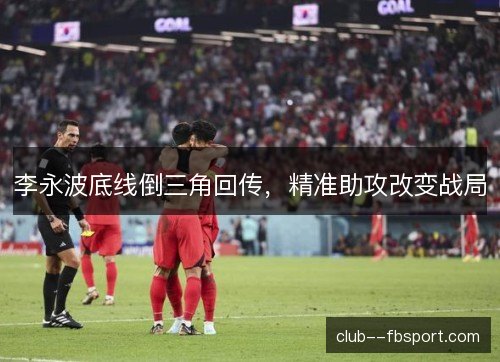 李永波底线倒三角回传，精准助攻改变战局