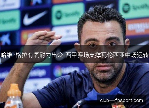 哈维·格拉有氧耐力出众 西甲赛场支撑瓦伦西亚中场运转